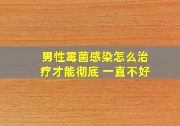 男性霉菌感染怎么治疗才能彻底 一直不好